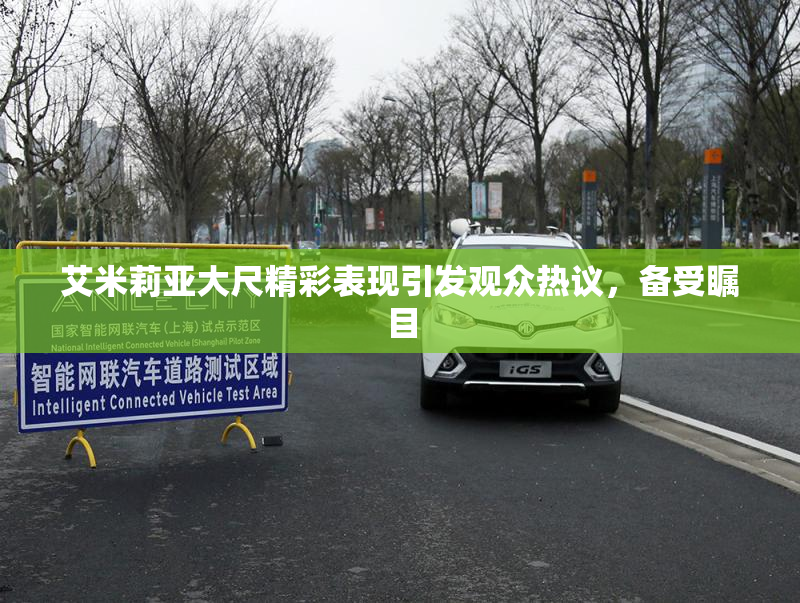 艾米莉亚大尺精彩表现引发观众热议，备受瞩目