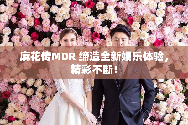 麻花传MDR 缔造全新娱乐体验，精彩不断！