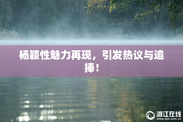 杨颖性魅力再现，引发热议与追捧！
