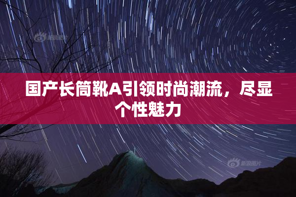 国产长筒靴A引领时尚潮流，尽显个性魅力