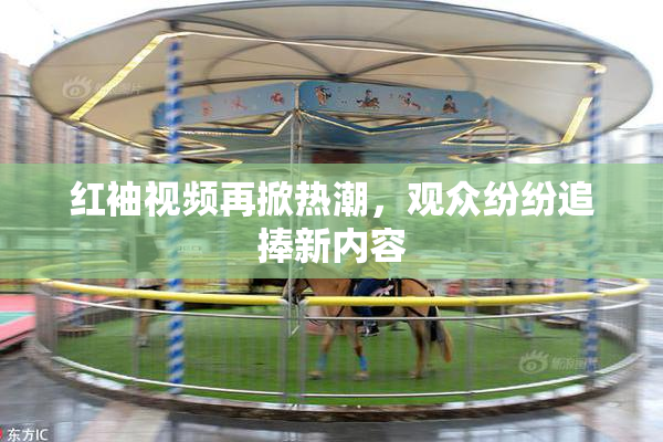红袖视频再掀热潮，观众纷纷追捧新内容