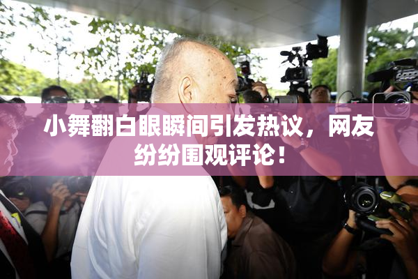 小舞翻白眼瞬间引发热议，网友纷纷围观评论！
