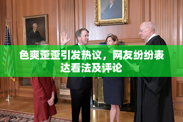 色爽歪歪引发热议，网友纷纷表达看法及评论
