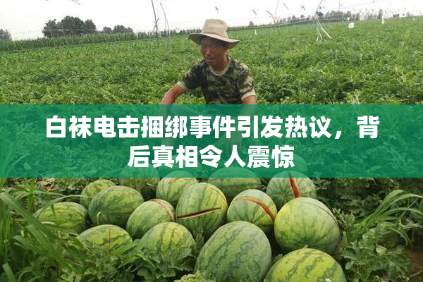 白袜电击捆绑事件引发热议，背后真相令人震惊