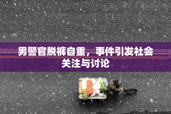 男警官脱裤自重，事件引发社会关注与讨论