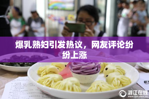 爆乳熟妇引发热议，网友评论纷纷上涨