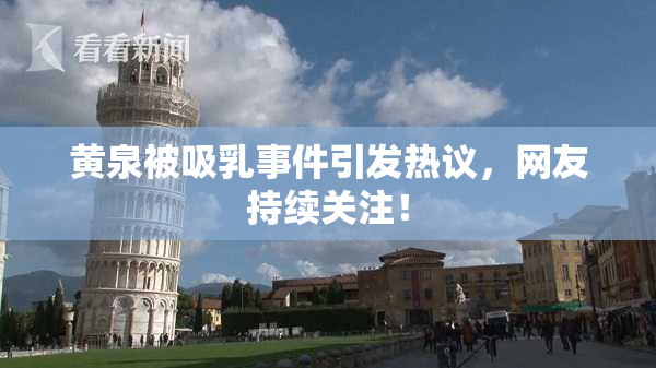 黄泉被吸乳事件引发热议，网友持续关注！
