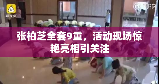 张柏芝全套9重，活动现场惊艳亮相引关注