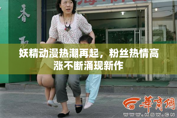 妖精动漫热潮再起，粉丝热情高涨不断涌现新作