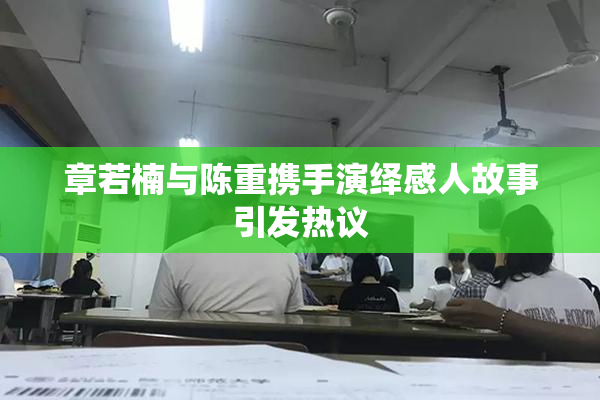 章若楠与陈重携手演绎感人故事引发热议