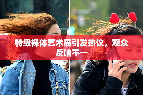 特级裸体艺术展引发热议，观众反响不一