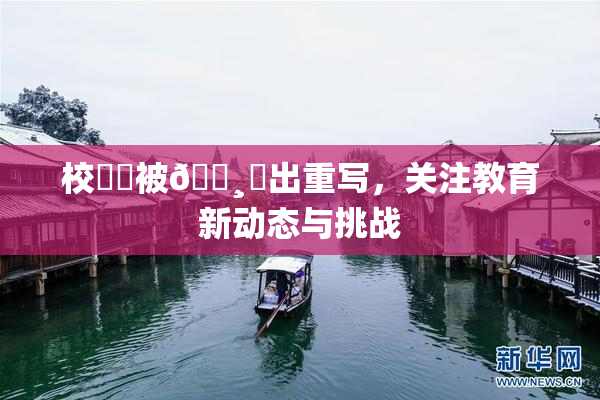 校❌‌被🌸‌出重写，关注教育新动态与挑战