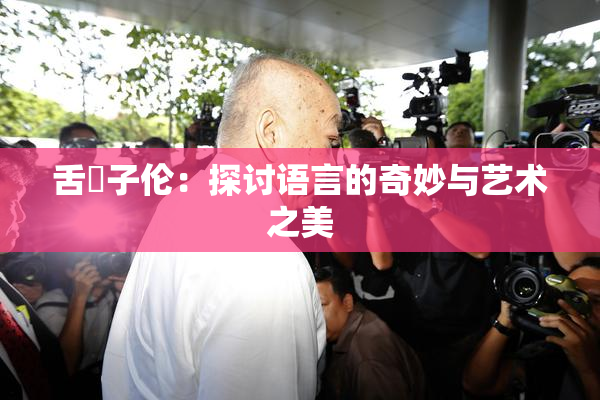 舌乚子伦：探讨语言的奇妙与艺术之美