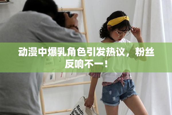 动漫中爆乳角色引发热议，粉丝反响不一！