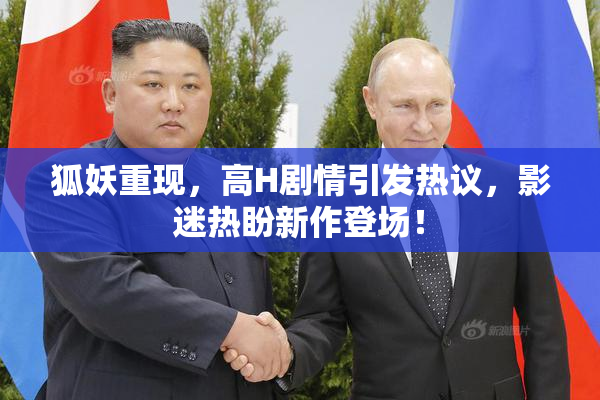 狐妖重现，高H剧情引发热议，影迷热盼新作登场！