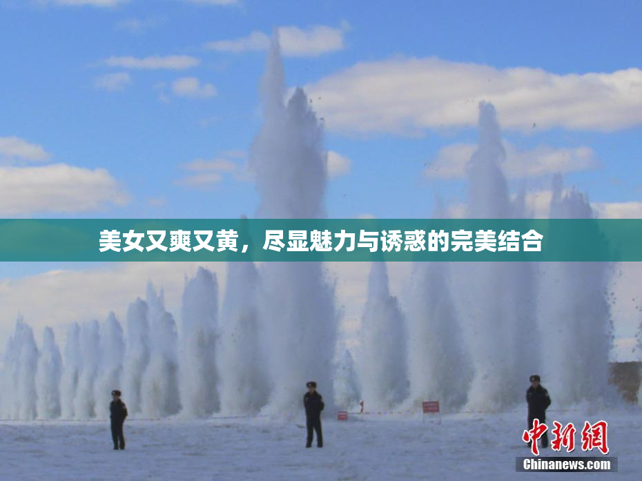 美女又爽又黄，尽显魅力与诱惑的完美结合