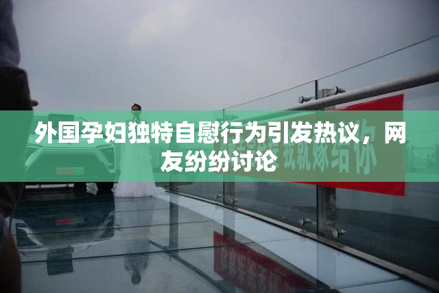 外国孕妇独特自慰行为引发热议，网友纷纷讨论