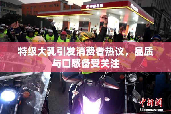 特级大乳引发消费者热议，品质与口感备受关注