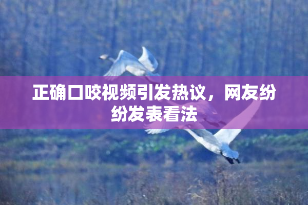 正确口咬视频引发热议，网友纷纷发表看法
