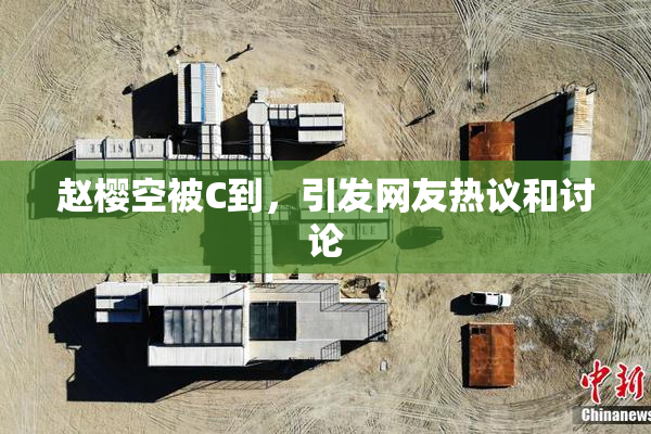 赵樱空被C到，引发网友热议和讨论