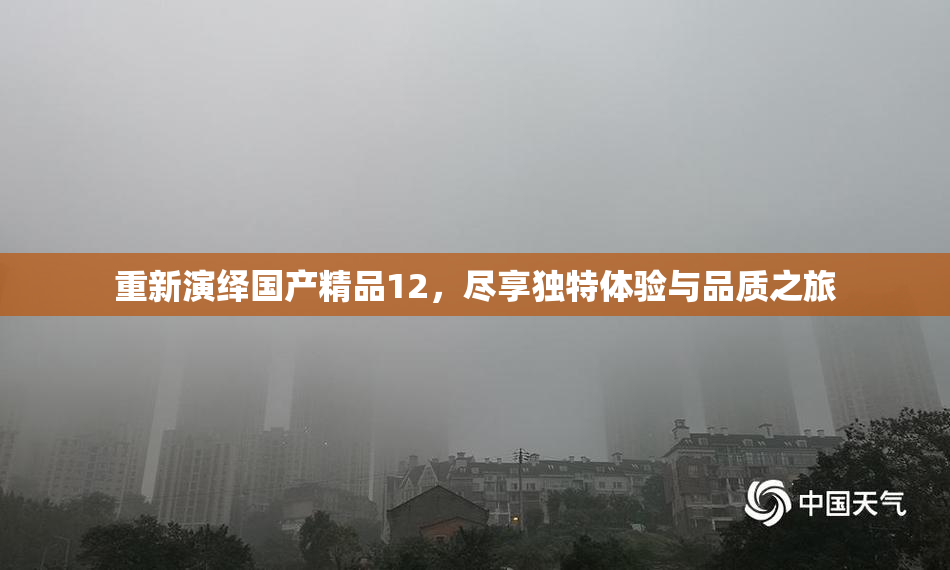 重新演绎国产精品12，尽享独特体验与品质之旅