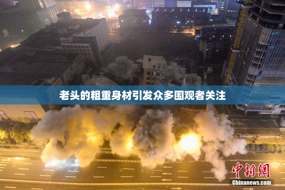 老头的粗重身材引发众多围观者关注
