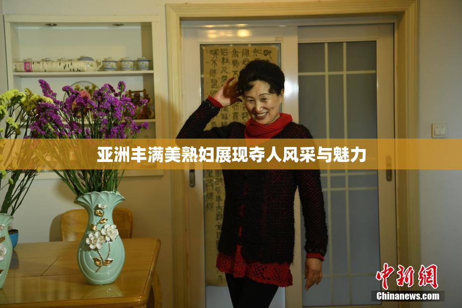 亚洲丰满美熟妇展现夺人风采与魅力