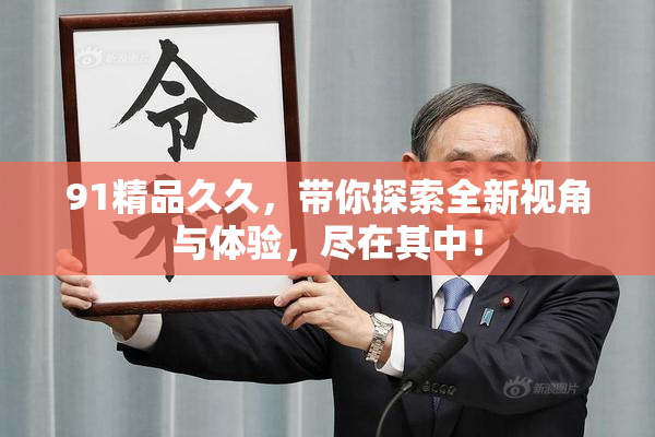 91精品久久，带你探索全新视角与体验，尽在其中！