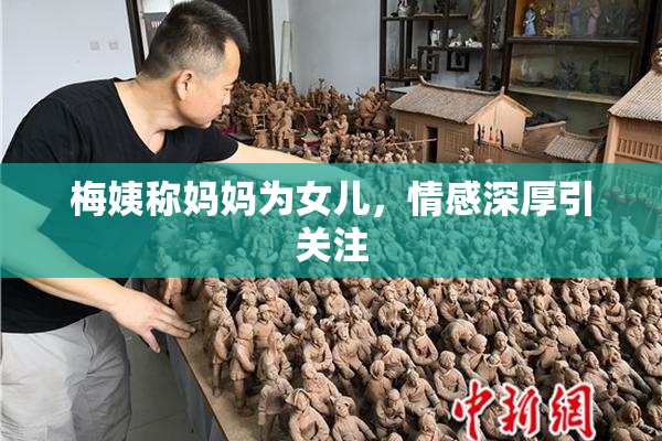 梅姨称妈妈为女儿，情感深厚引关注