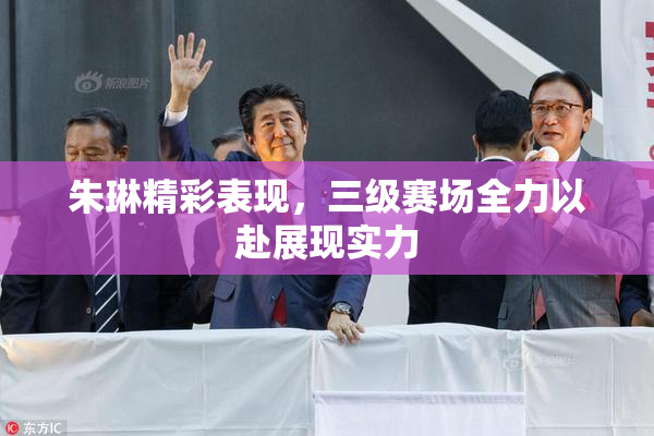 朱琳精彩表现，三级赛场全力以赴展现实力