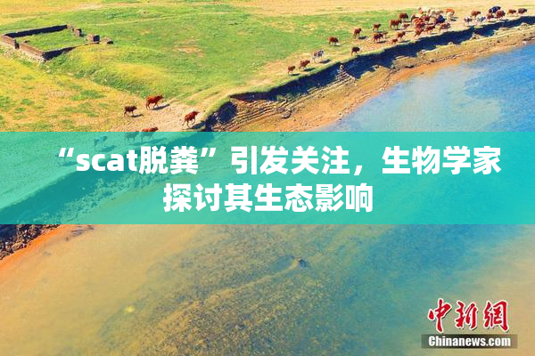 “scat脱粪”引发关注，生物学家探讨其生态影响