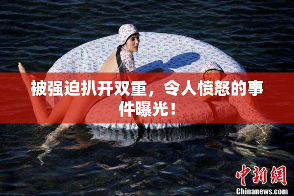 被强迫扒开双重，令人愤怒的事件曝光！