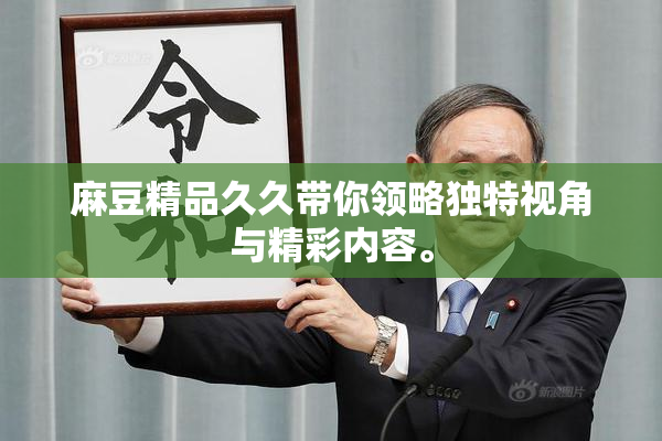 麻豆精品久久带你领略独特视角与精彩内容。