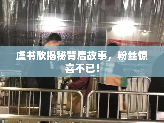 虞书欣揭秘背后故事，粉丝惊喜不已！