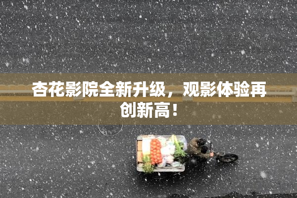杏花影院全新升级，观影体验再创新高！
