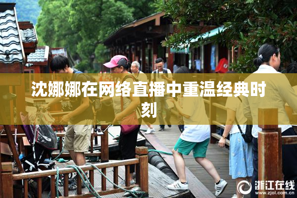 沈娜娜在网络直播中重温经典时刻