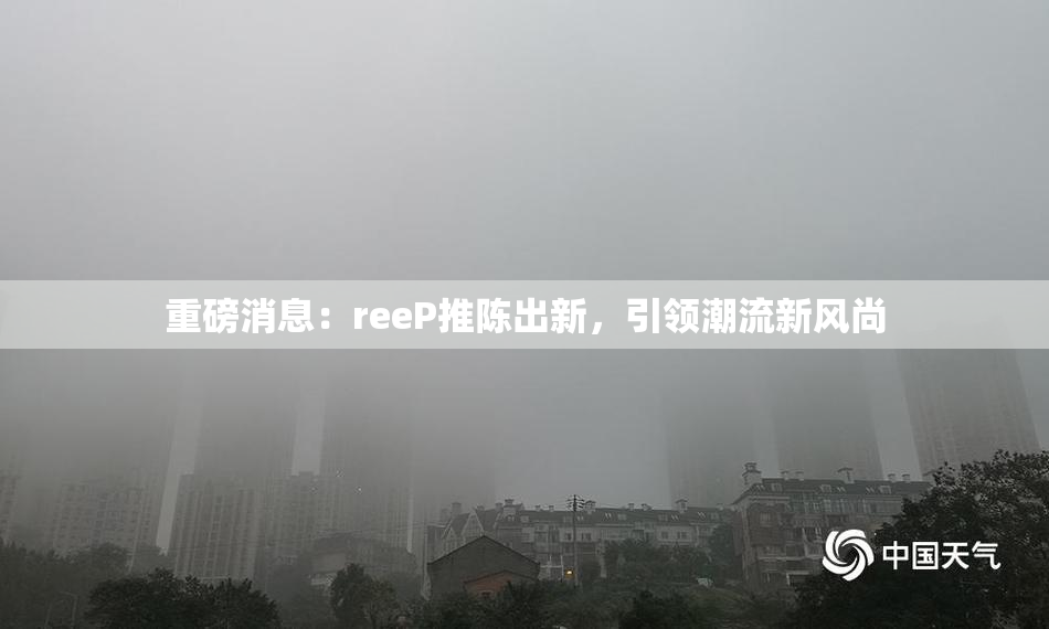 重磅消息：reeP推陈出新，引领潮流新风尚