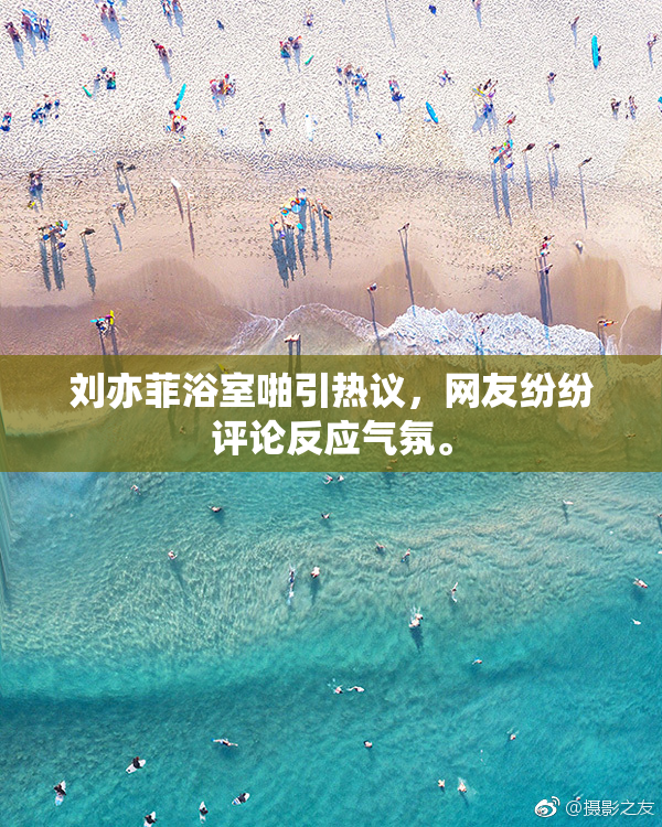 刘亦菲浴室啪引热议，网友纷纷评论反应气氛。