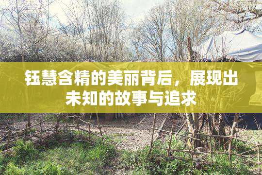 钰慧含精的美丽背后，展现出未知的故事与追求