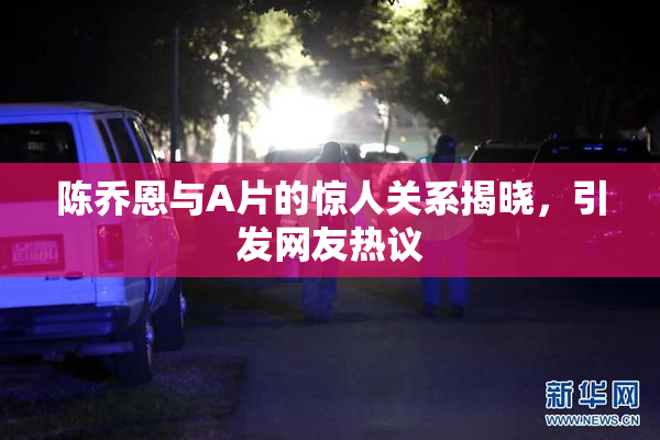 陈乔恩与A片的惊人关系揭晓，引发网友热议