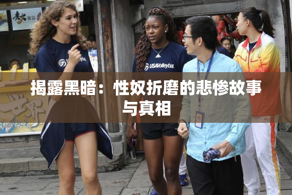 揭露黑暗：性奴折磨的悲惨故事与真相