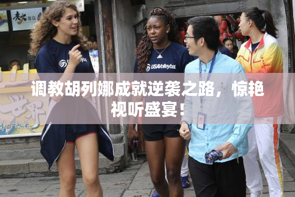 调教胡列娜成就逆袭之路，惊艳视听盛宴！