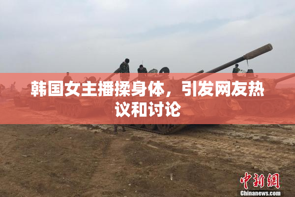 韩国女主播揉身体，引发网友热议和讨论