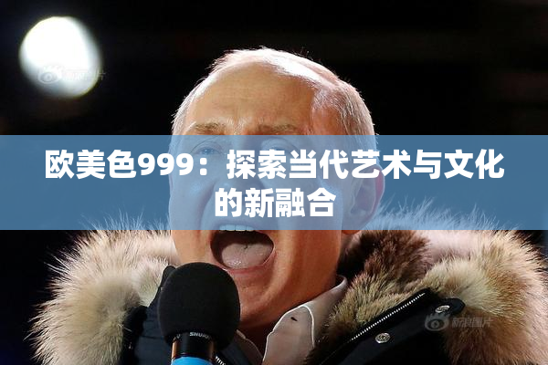 欧美色999：探索当代艺术与文化的新融合