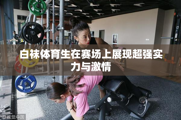白袜体育生在赛场上展现超强实力与激情