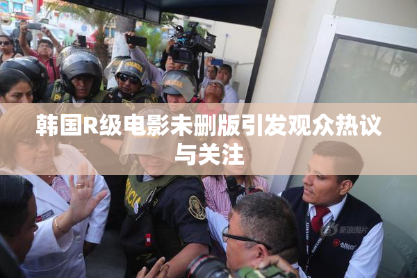 韩国R级电影未删版引发观众热议与关注