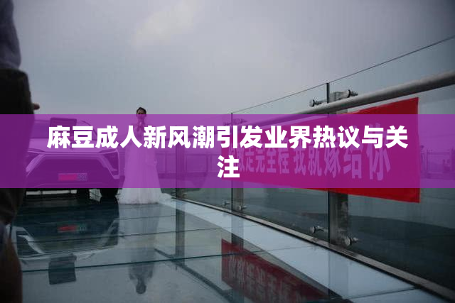 麻豆成人新风潮引发业界热议与关注