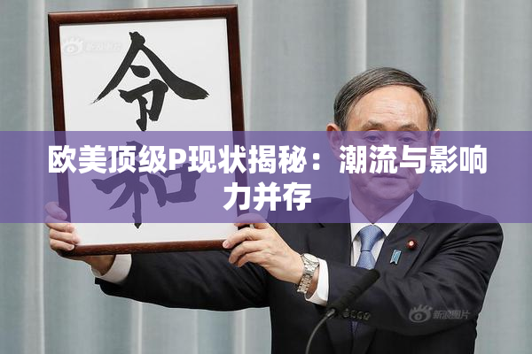 欧美顶级P现状揭秘：潮流与影响力并存