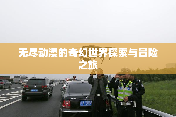 无尽动漫的奇幻世界探索与冒险之旅