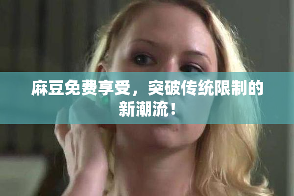 麻豆免费享受，突破传统限制的新潮流！